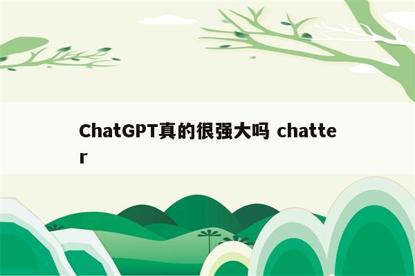 ChatGPT真的很强大吗 chatter