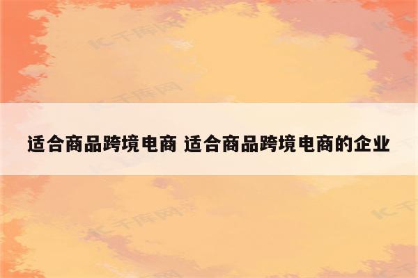 适合商品跨境电商 适合商品跨境电商的企业