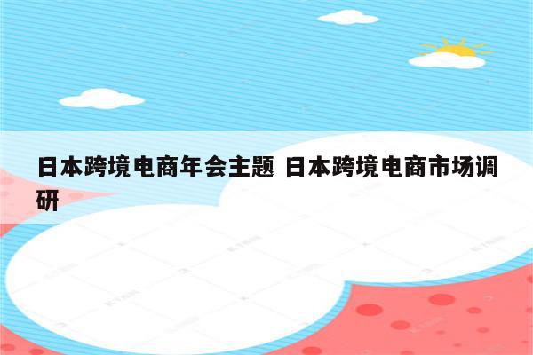 日本跨境电商年会主题 日本跨境电商市场调研