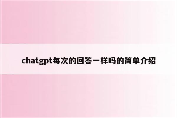 chatgpt每次的回答一样吗的简单介绍