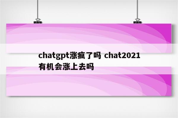 chatgpt涨疯了吗 chat2021有机会涨上去吗