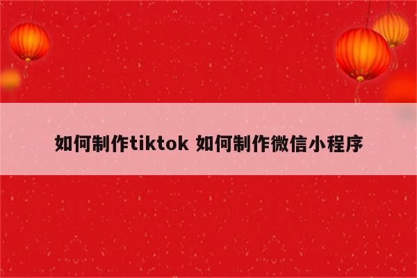 如何制作tiktok 如何制作微信小程序