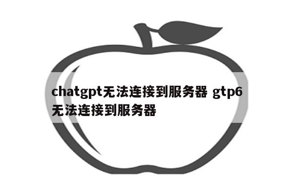 chatgpt无法连接到服务器 gtp6无法连接到服务器