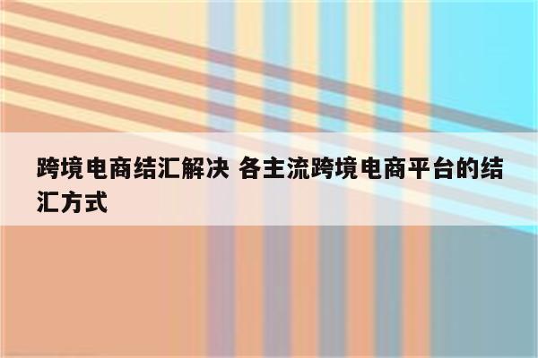 跨境电商结汇解决 各主流跨境电商平台的结汇方式