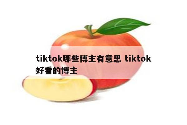 tiktok哪些博主有意思 tiktok好看的博主