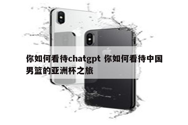 你如何看待chatgpt 你如何看待中国男篮的亚洲杯之旅