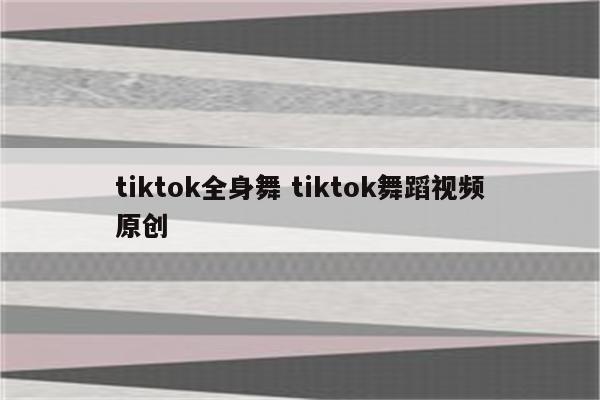 tiktok全身舞 tiktok舞蹈视频原创