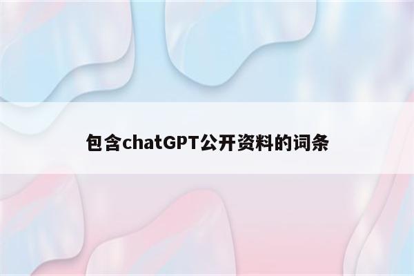 包含chatGPT公开资料的词条