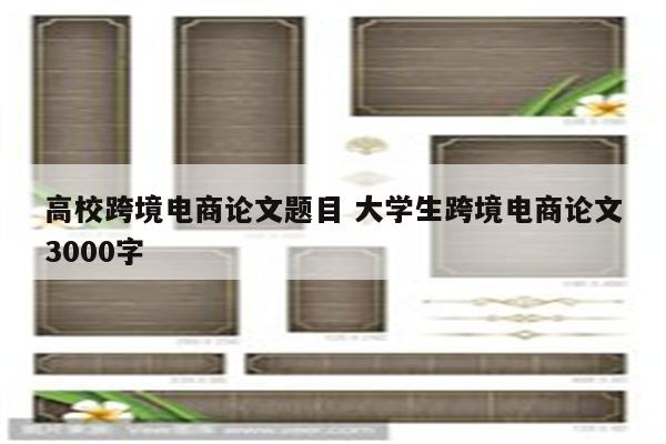 高校跨境电商论文题目 大学生跨境电商论文3000字