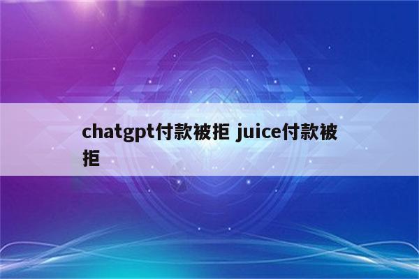 chatgpt付款被拒 juice付款被拒