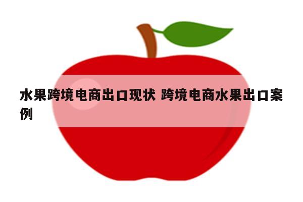 水果跨境电商出口现状 跨境电商水果出口案例