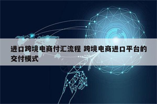 进口跨境电商付汇流程 跨境电商进口平台的交付模式