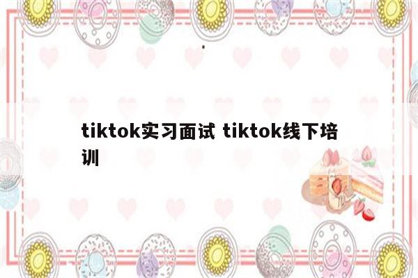 tiktok实习面试 tiktok线下培训