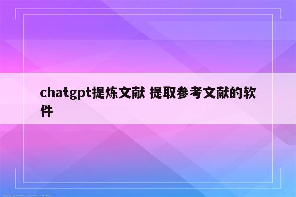 chatgpt提炼文献 提取参考文献的软件