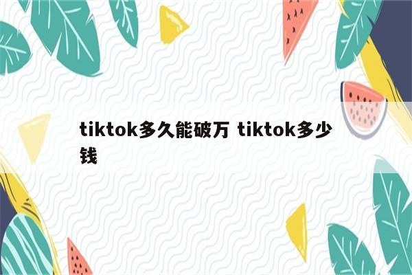 tiktok多久能破万 tiktok多少钱