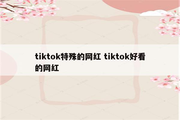 tiktok特殊的网红 tiktok好看的网红