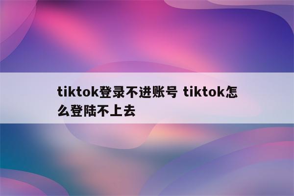tiktok登录不进账号 tiktok怎么登陆不上去