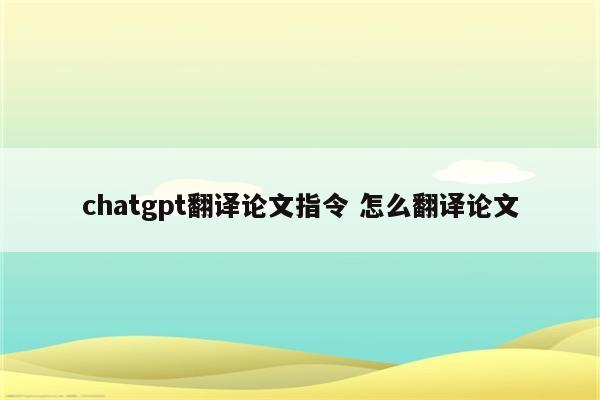 chatgpt翻译论文指令 怎么翻译论文