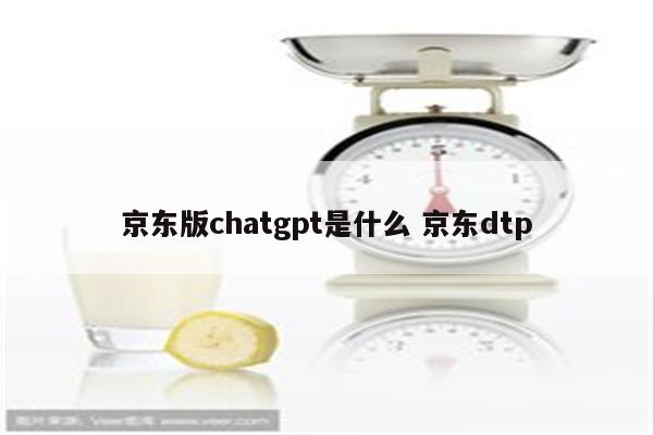 京东版chatgpt是什么 京东dtp