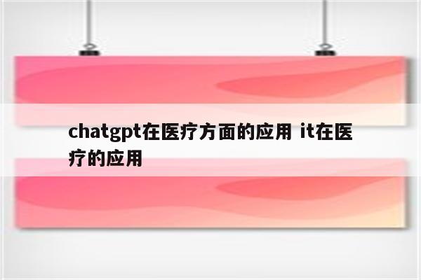 chatgpt在医疗方面的应用 it在医疗的应用