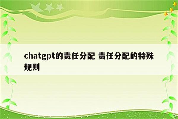 chatgpt的责任分配 责任分配的特殊规则