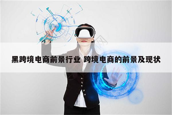 黑跨境电商前景行业 跨境电商的前景及现状