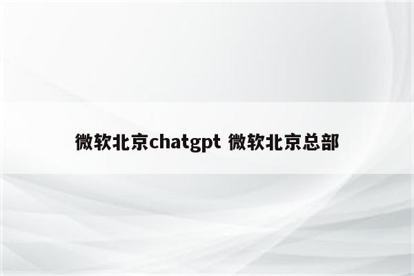 微软北京chatgpt 微软北京总部