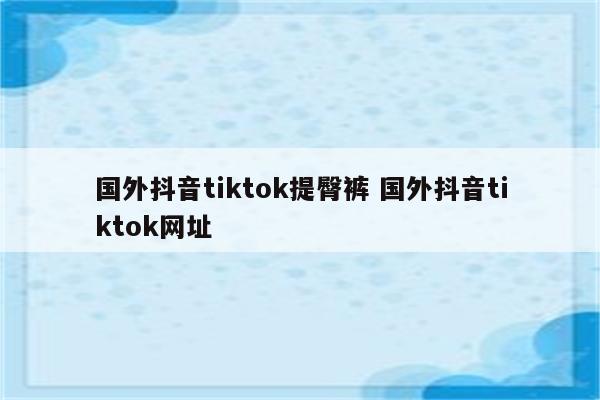 国外抖音tiktok提臀裤 国外抖音tiktok网址