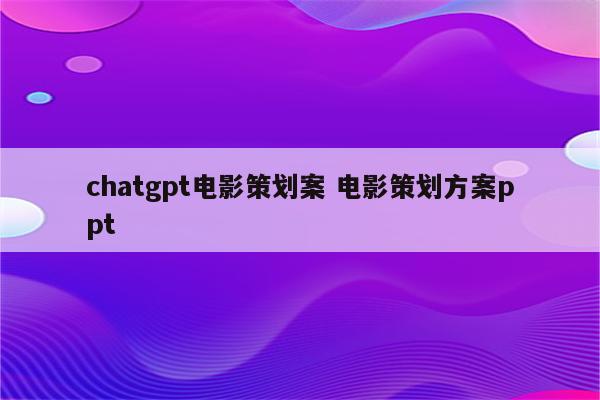 chatgpt电影策划案 电影策划方案ppt