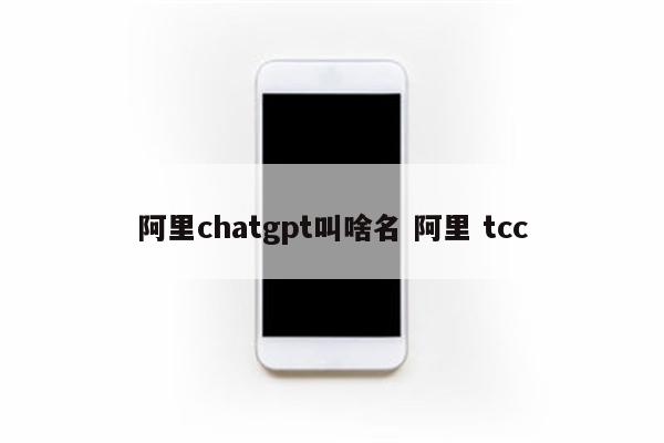 阿里chatgpt叫啥名 阿里 tcc