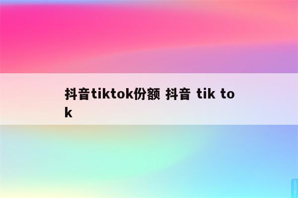 抖音tiktok份额 抖音 tik tok
