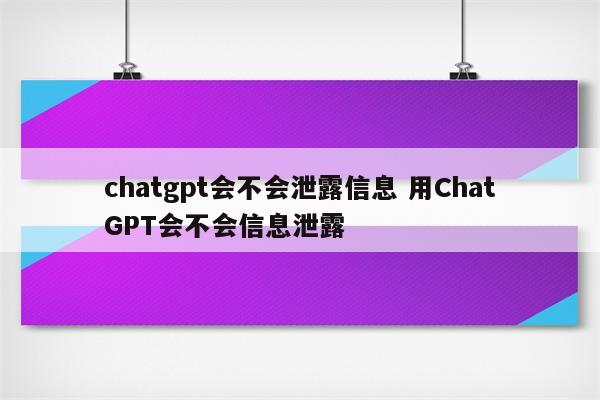 chatgpt会不会泄露信息 用ChatGPT会不会信息泄露
