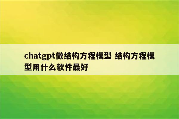 chatgpt做结构方程模型 结构方程模型用什么软件最好