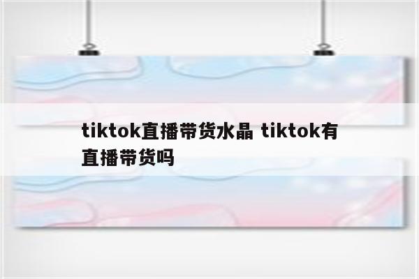 tiktok直播带货水晶 tiktok有直播带货吗