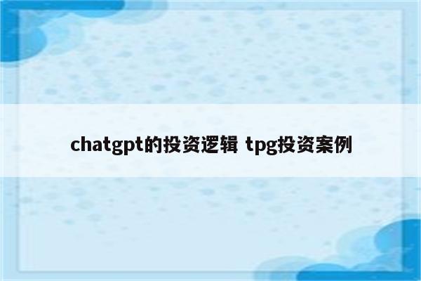 chatgpt的投资逻辑 tpg投资案例