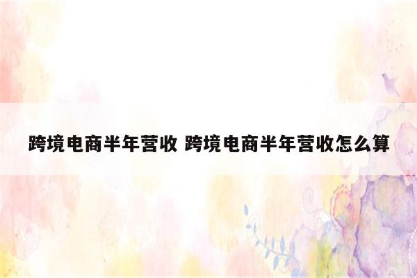 跨境电商半年营收 跨境电商半年营收怎么算