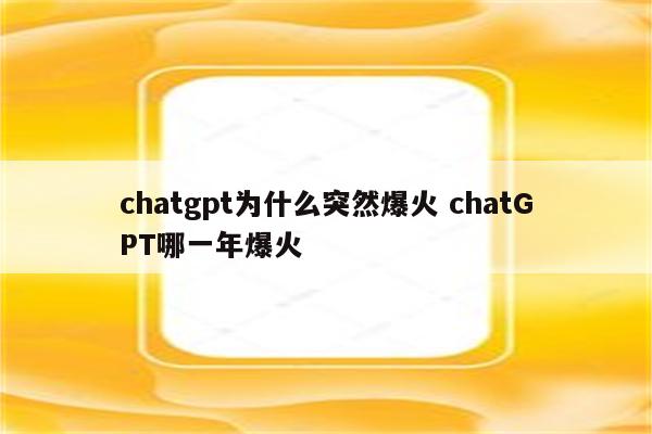 chatgpt为什么突然爆火 chatGPT哪一年爆火