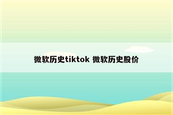 微软历史tiktok 微软历史股价
