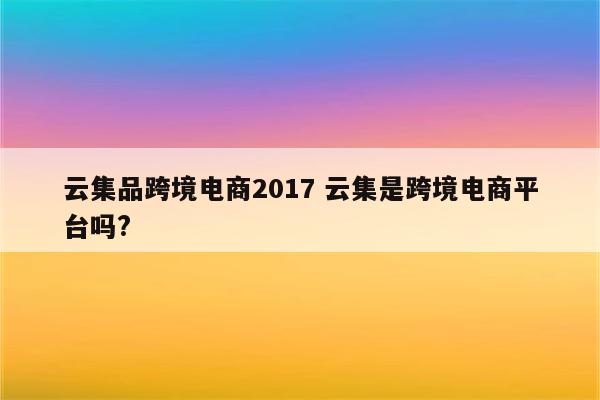 云集品跨境电商2017 云集是跨境电商平台吗?