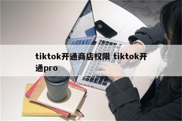 tiktok开通商店权限 tiktok开通pro