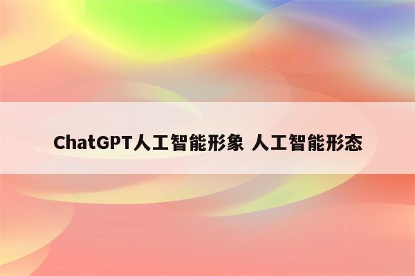 ChatGPT人工智能形象 人工智能形态