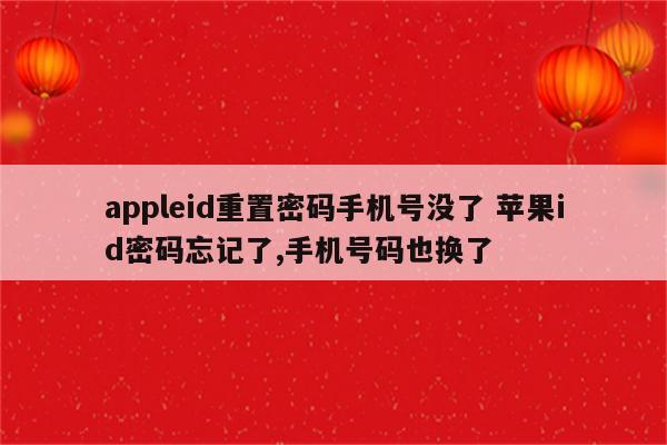 appleid重置密码手机号没了 苹果id密码忘记了,手机号码也换了