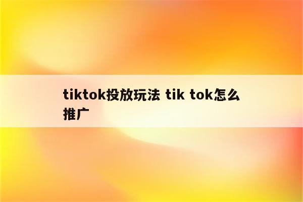 tiktok投放玩法 tik tok怎么推广