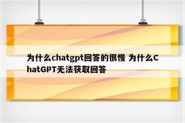 为什么chatgpt回答的很慢 为什么ChatGPT无法获取回答
