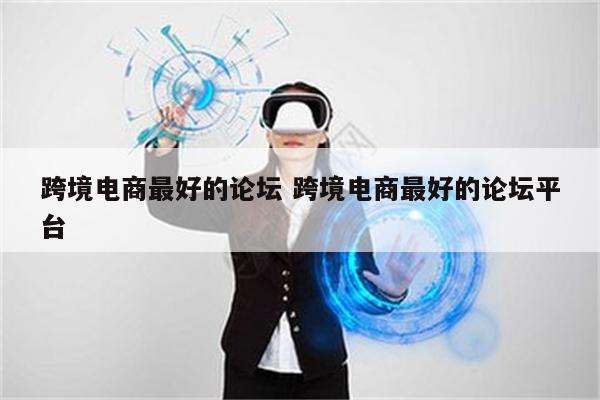 跨境电商最好的论坛 跨境电商最好的论坛平台
