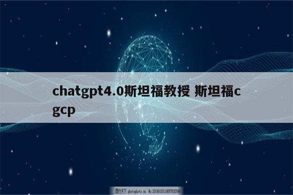 chatgpt4.0斯坦福教授 斯坦福cgcp