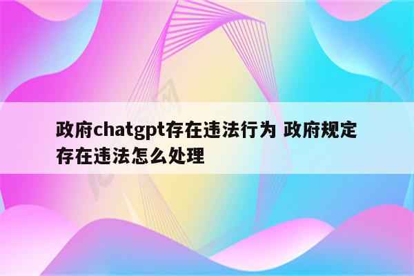 政府chatgpt存在违法行为 政府规定存在违法怎么处理