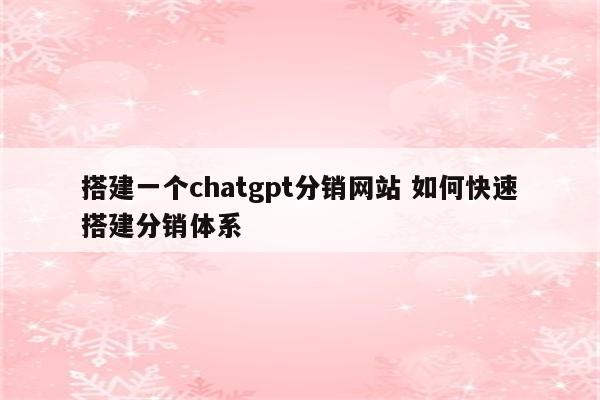 搭建一个chatgpt分销网站 如何快速搭建分销体系