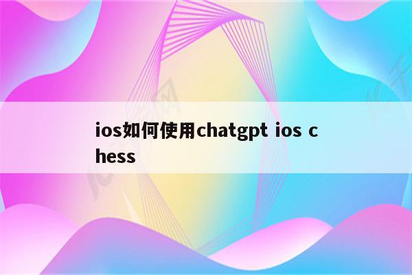 ios如何使用chatgpt ios chess