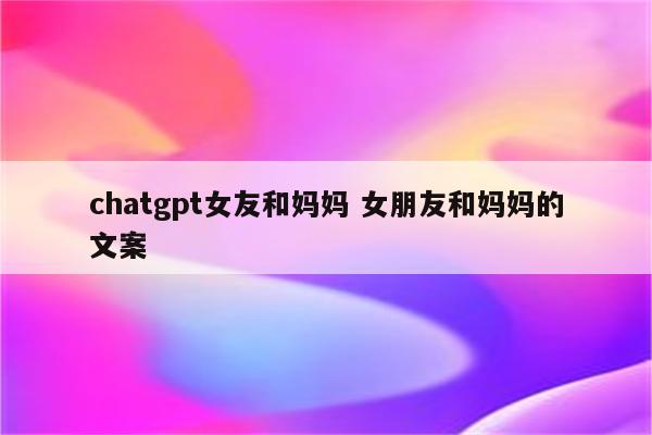 chatgpt女友和妈妈 女朋友和妈妈的文案